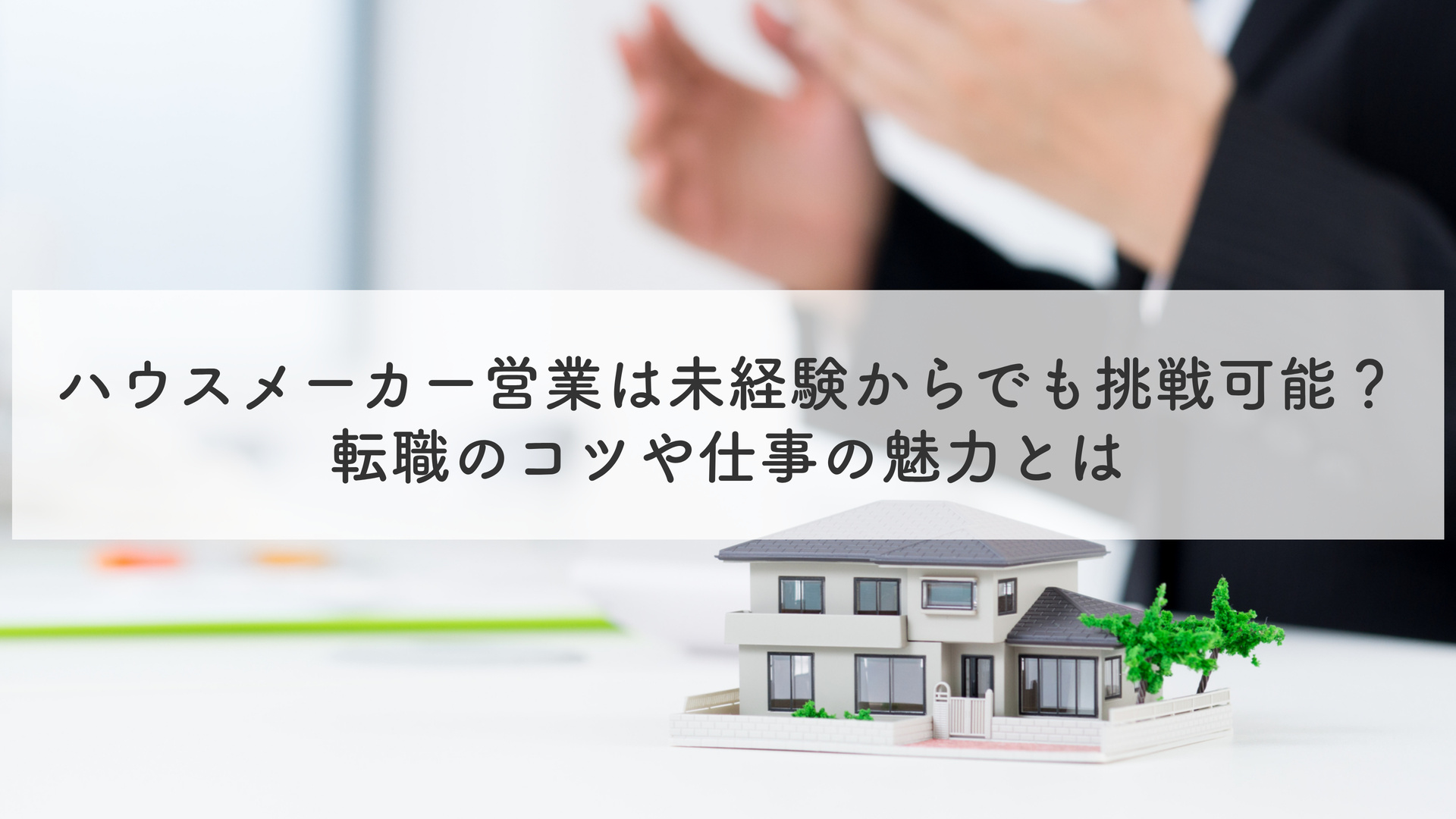 ハウスメーカー営業は未経験からでも挑戦可能？転職のコツや仕事の魅力とは