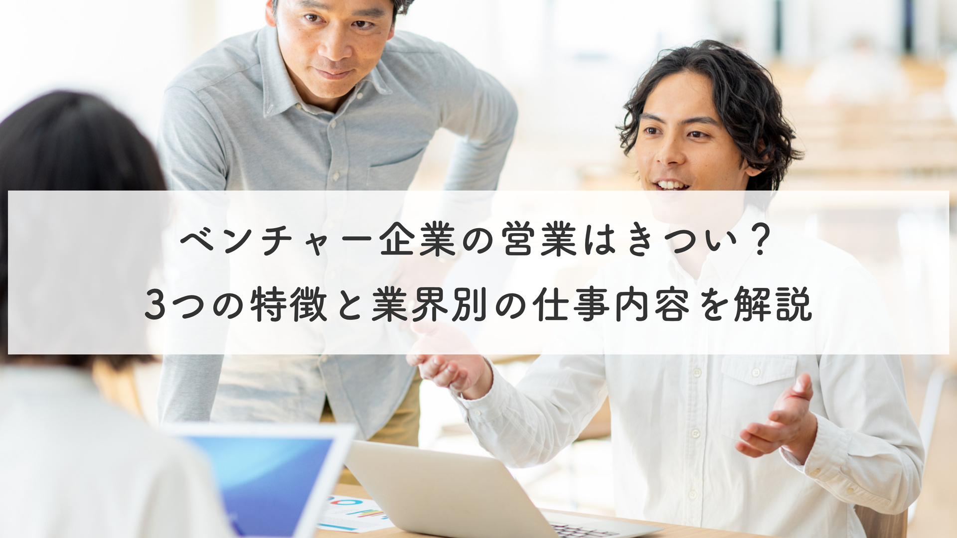 ベンチャー企業の営業はきつい？ 3つの特徴と業界別の仕事内容を解説
